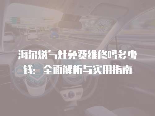 海爾燃氣灶免費維修嗎多少錢：全面解析與實用指南