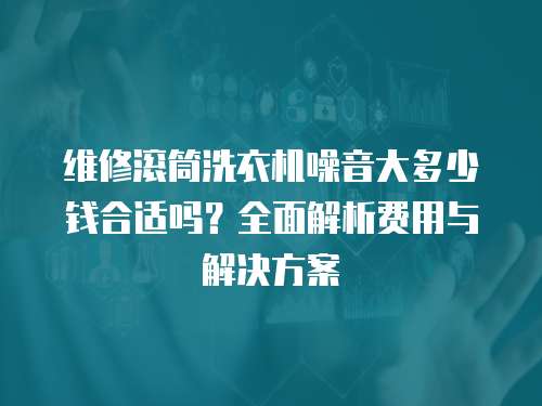 維修滾筒洗衣機噪音大多少錢合適嗎？全面解析費用與解決方案