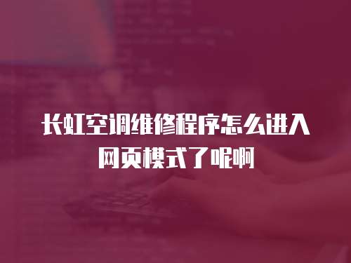 長虹空調維修程序怎么進入網頁模式了呢啊