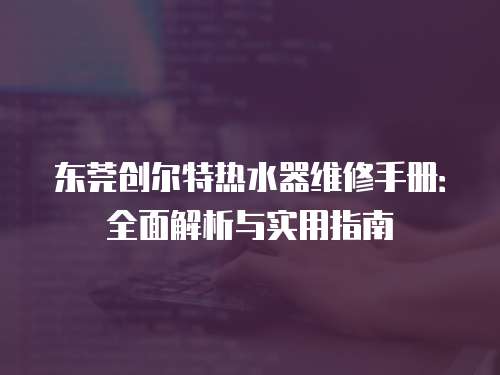 東莞創爾特熱水器維修手冊：全面解析與實用指南