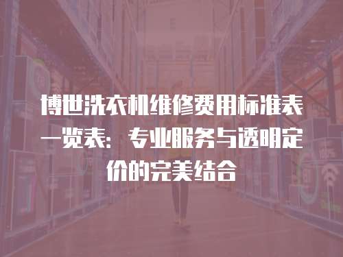 博世洗衣機維修費用標準表一覽表：專業服務與透明定價的完美結合