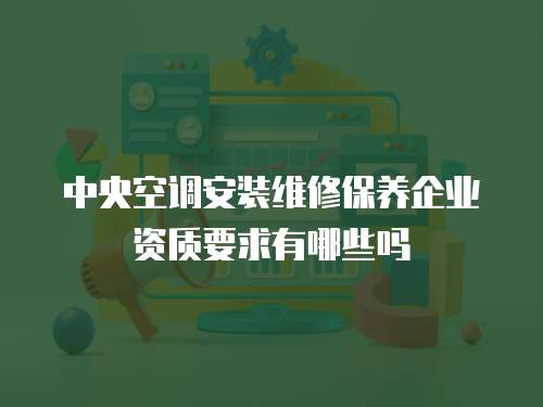 中央空調安裝維修保養企業資質要求有哪些嗎