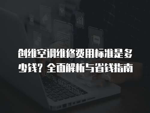 創維空調維修費用標準是多少錢？全面解析與省錢指南