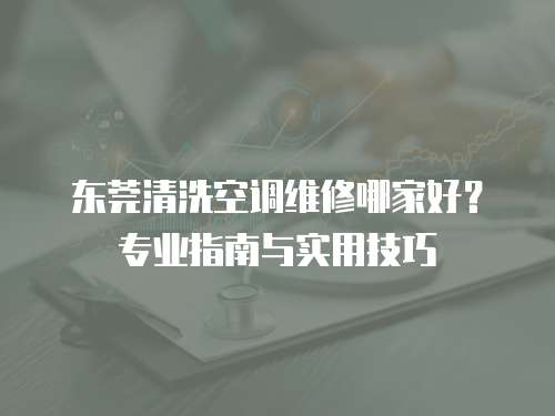 東莞清洗空調(diào)維修哪家好？專業(yè)指南與實(shí)用技巧