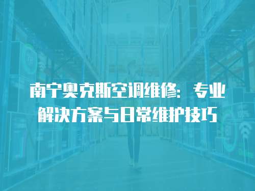 南寧奧克斯空調維修：專業解決方案與日常維護技巧