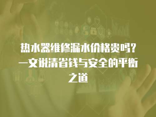 熱水器維修漏水價格貴嗎？一文說清省錢與安全的平衡之道
