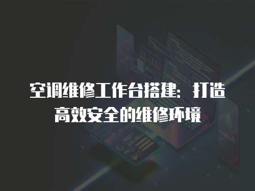 空調維修工作臺搭建：打造高效安全的維修環境