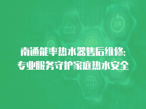 南通能率熱水器售后維修：專業(yè)服務守護家庭熱水安全