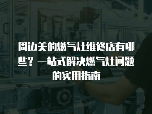 周邊美的燃氣灶維修店有哪些？一站式解決燃氣灶問題的實用指南