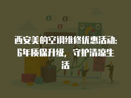 西安美的空調維修優惠活動：6年質保升級，守護清涼生活