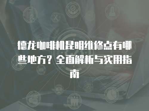德龍咖啡機(jī)昆明維修點(diǎn)有哪些地方？全面解析與實(shí)用指南
