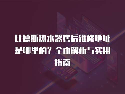 比德斯熱水器售后維修地址是哪里的？全面解析與實(shí)用指南