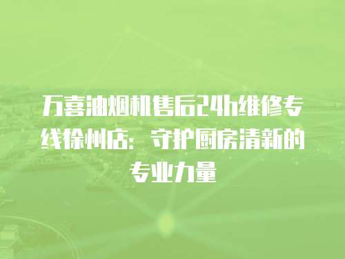 萬喜油煙機售后24h維修專線徐州店：守護廚房清新的專業力量