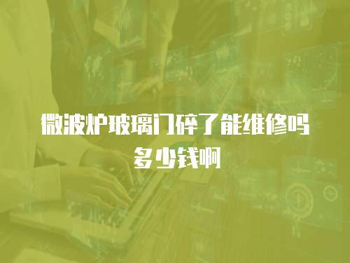 微波爐玻璃門碎了能維修嗎多少錢啊
