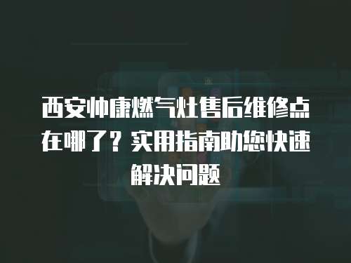 西安帥康燃氣灶售后維修點在哪了？實用指南助您快速解決問題