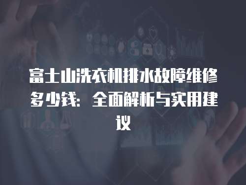 富士山洗衣機(jī)排水故障維修多少錢(qián)：全面解析與實(shí)用建議