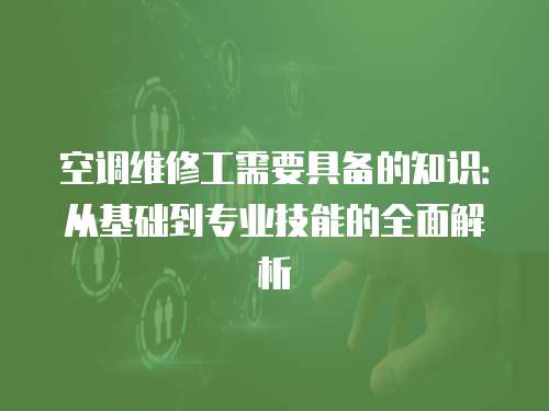 空調維修工需要具備的知識：從基礎到專業技能的全面解析