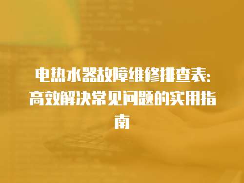 電熱水器故障維修排查表：高效解決常見問題的實用指南