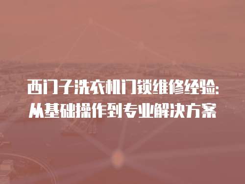 西門子洗衣機門鎖維修經驗：從基礎操作到專業解決方案