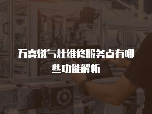 萬喜燃氣灶維修服務點有哪些功能解析