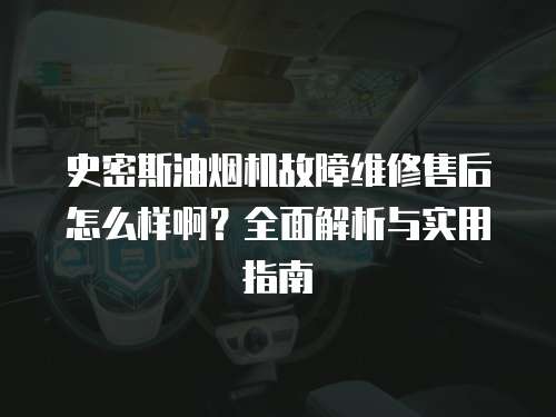 史密斯油煙機故障維修售后怎么樣啊？全面解析與實用指南