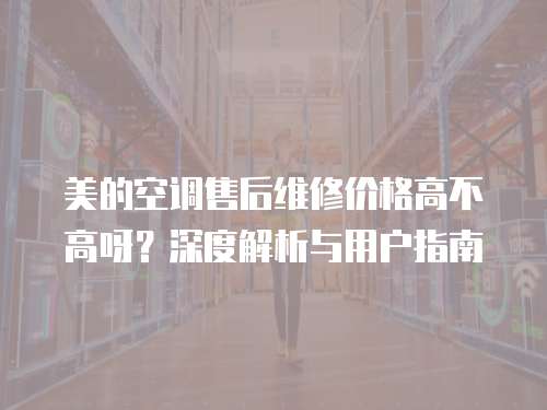 美的空調售后維修價格高不高呀？深度解析與用戶指南