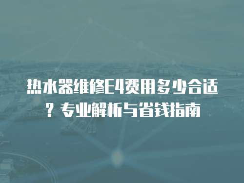 熱水器維修E4費(fèi)用多少合適？專業(yè)解析與省錢(qián)指南