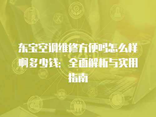 東寶空調(diào)維修方便嗎怎么樣啊多少錢：全面解析與實(shí)用指南