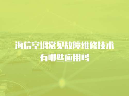 海信空調(diào)常見(jiàn)故障維修技術(shù)有哪些應(yīng)用嗎