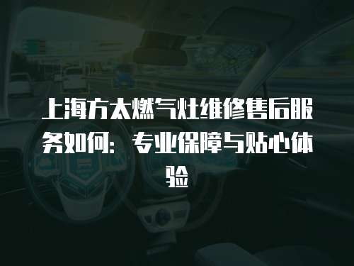 上海方太燃?xì)庠罹S修售后服務(wù)如何：專業(yè)保障與貼心體驗(yàn)
