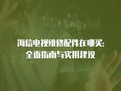 海信電視維修配件在哪買：全面指南與實用建議
