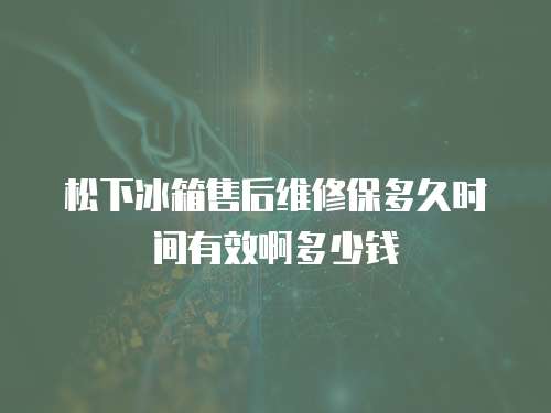 松下冰箱售后維修保多久時間有效啊多少錢