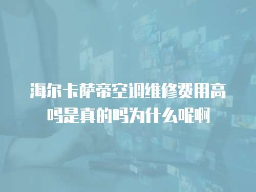 海爾卡薩帝空調維修費用高嗎是真的嗎為什么呢啊