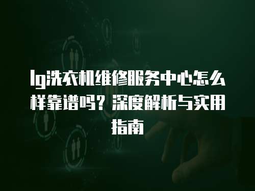 lg洗衣機維修服務中心怎么樣靠譜嗎？深度解析與實用指南