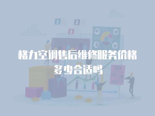 格力空調(diào)售后維修服務(wù)價格多少合適嗎