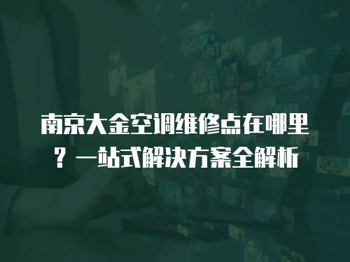 南京大金空調(diào)維修點在哪里？一站式解決方案全解析
