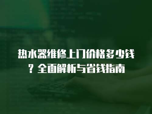 熱水器維修上門價格多少錢？全面解析與省錢指南