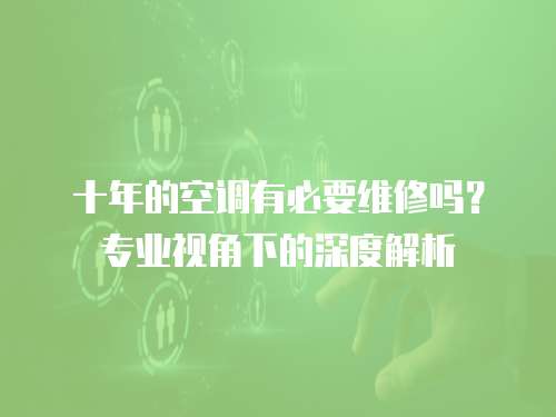 十年的空調有必要維修嗎？專業視角下的深度解析