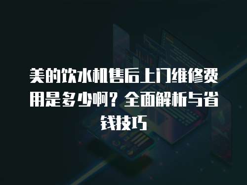 美的飲水機(jī)售后上門(mén)維修費(fèi)用是多少啊？全面解析與省錢(qián)技巧