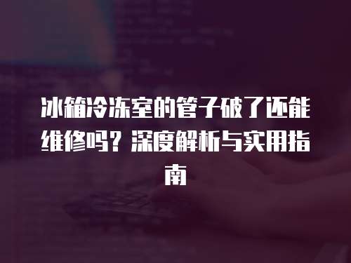 冰箱冷凍室的管子破了還能維修嗎？深度解析與實(shí)用指南