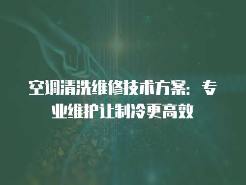 空調清洗維修技術方案：專業維護讓制冷更高效