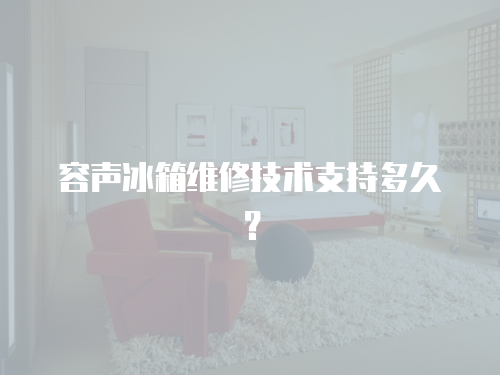 容聲冰箱維修技術支持多久？