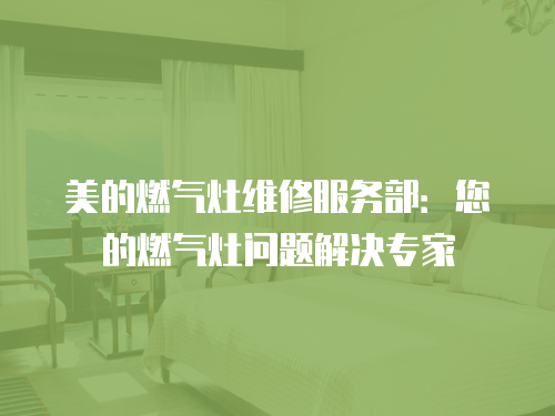 美的燃?xì)庠罹S修服務(wù)部：您的燃?xì)庠顔?wèn)題解決專家