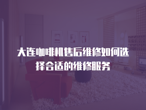 大連咖啡機(jī)售后維修如何選擇合適的維修服務(wù)