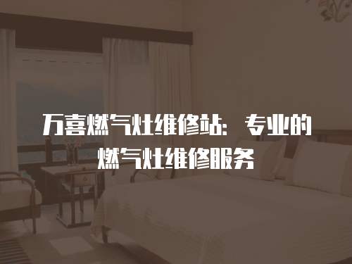萬喜燃氣灶維修站：專業的燃氣灶維修服務
