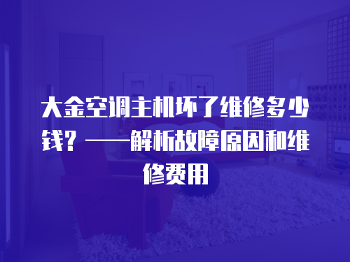 大金空調(diào)主機(jī)壞了維修多少錢？——解析故障原因和維修費(fèi)用