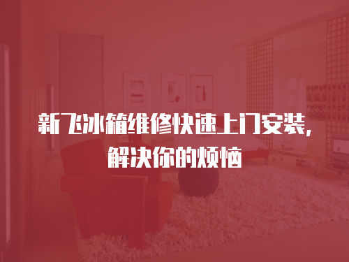 新飛冰箱維修快速上門安裝，解決你的煩惱