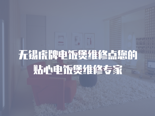 無錫虎牌電飯煲維修點您的貼心電飯煲維修專家