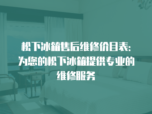 松下冰箱售后維修價目表：為您的松下冰箱提供專業的維修服務