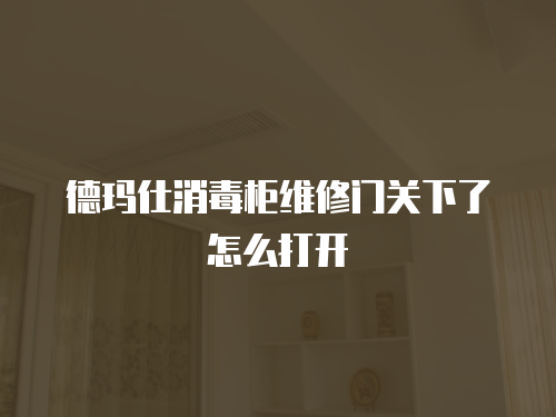 德瑪仕消毒柜維修門關下了怎么打開